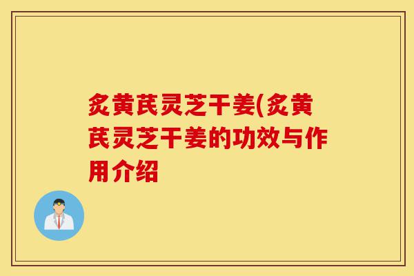 炙黄芪灵芝干姜(炙黄芪灵芝干姜的功效与作用介绍-第1张图片-灵芝之家 炙黄芪灵芝干姜(炙黄芪灵芝干姜的功效与作用介绍-第1张图片-灵芝之家