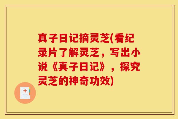 真子日记摘灵芝(看纪录片了解灵芝,写出小说《真子日记》,探究灵芝的神奇功效)-第1张图片-灵芝之家 真子日记摘灵芝(看纪录片了解灵芝,写出小说《真子日记》,探究灵芝的神奇功效)-第1张图片-灵芝之家
