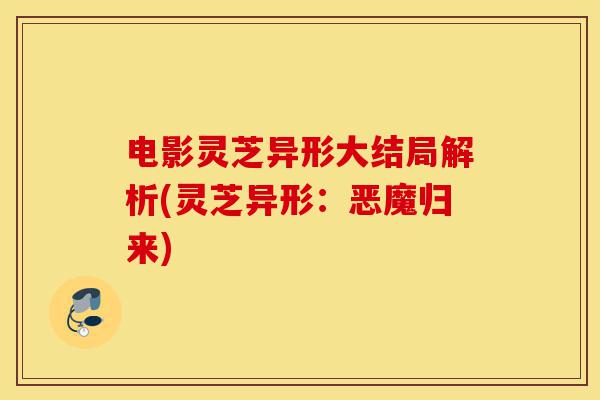 电影灵芝异形大结局解析(灵芝异形:恶魔归来)-第1张图片-灵芝之家 电影灵芝异形大结局解析(灵芝异形:恶魔归来)-第1张图片-灵芝之家