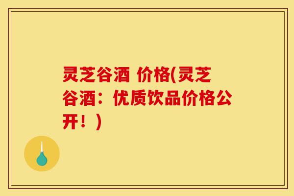 灵芝谷酒 价格(灵芝谷酒:优质饮品价格公开!)-第1张图片-灵芝之家 灵芝谷酒 价格(灵芝谷酒:优质饮品价格公开!)-第1张图片-灵芝之家