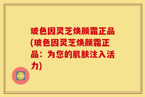 玻色因灵芝焕颜霜正品(玻色因灵芝焕颜霜正品:为您的肌肤注入活力)-第1张图片-灵芝之家 玻色因灵芝焕颜霜正品(玻色因灵芝焕颜霜正品:为您的肌肤注入活力)-第1张图片-灵芝之家