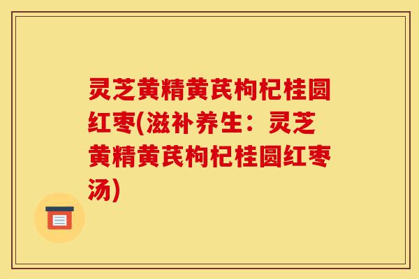 灵芝黄精黄芪枸杞桂圆红枣(滋补养生:灵芝黄精黄芪枸杞桂圆红枣汤)-第1张图片-灵芝之家 灵芝黄精黄芪枸杞桂圆红枣(滋补养生:灵芝黄精黄芪枸杞桂圆红枣汤)-第1张图片-灵芝之家