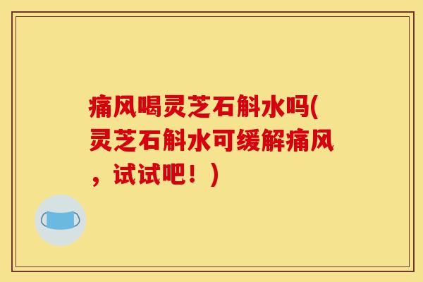 痛风喝灵芝石斛水吗(灵芝石斛水可缓解痛风,试试吧!)-第1张图片-灵芝之家 痛风喝灵芝石斛水吗(灵芝石斛水可缓解痛风,试试吧!)-第1张图片-灵芝之家