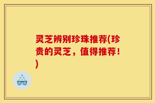 灵芝辨别珍珠推荐(珍贵的灵芝,值得推荐!)-第1张图片-灵芝之家 灵芝辨别珍珠推荐(珍贵的灵芝,值得推荐!)-第1张图片-灵芝之家