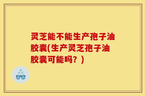 灵芝能不能生产孢子油胶囊(生产灵芝孢子油胶囊可能吗?)-第1张图片-灵芝之家 灵芝能不能生产孢子油胶囊(生产灵芝孢子油胶囊可能吗?)-第1张图片-灵芝之家