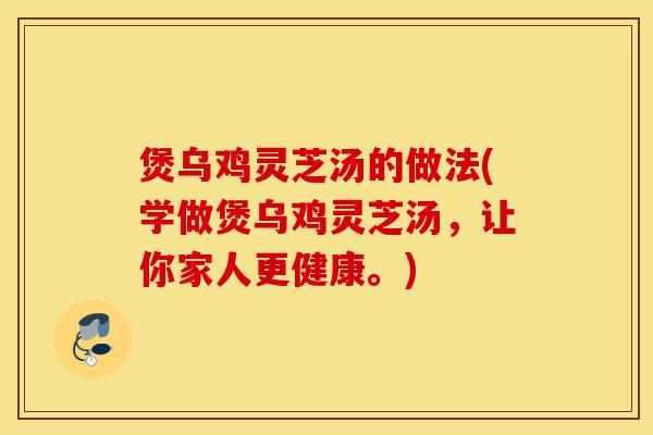煲乌鸡灵芝汤的做法(学做煲乌鸡灵芝汤,让你家人更健康。)-第1张图片-灵芝之家 煲乌鸡灵芝汤的做法(学做煲乌鸡灵芝汤,让你家人更健康。)-第1张图片-灵芝之家