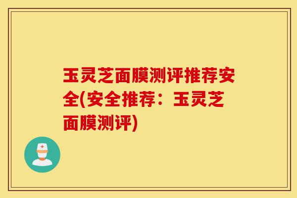 玉灵芝面膜测评推荐安全(安全推荐:玉灵芝面膜测评)-第1张图片-灵芝之家 玉灵芝面膜测评推荐安全(安全推荐:玉灵芝面膜测评)-第1张图片-灵芝之家