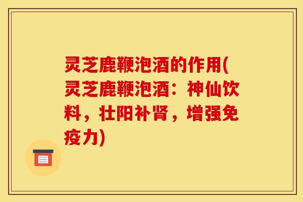 灵芝鹿鞭泡酒的作用(灵芝鹿鞭泡酒:神仙饮料,壮阳补肾,增强免疫力)-第1张图片-灵芝之家 灵芝鹿鞭泡酒的作用(灵芝鹿鞭泡酒:神仙饮料,壮阳补肾,增强免疫力)-第1张图片-灵芝之家