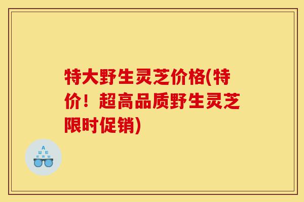 特大野生灵芝价格(特价！超高品质野生灵芝限时促销)-第1张图片-灵芝之家