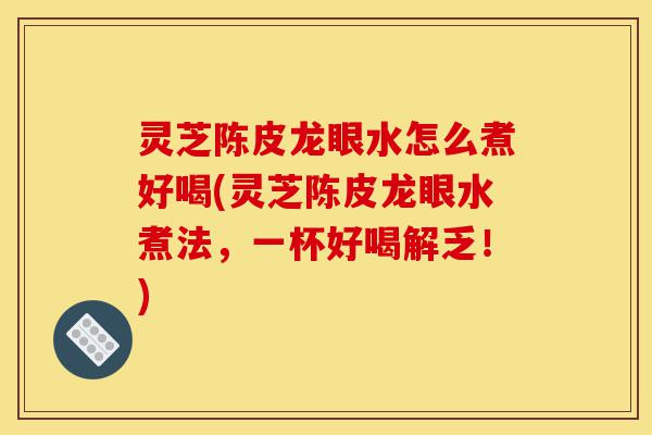 灵芝陈皮龙眼水怎么煮好喝(灵芝陈皮龙眼水煮法,一杯好喝解乏!)-第1张图片-灵芝之家 灵芝陈皮龙眼水怎么煮好喝(灵芝陈皮龙眼水煮法,一杯好喝解乏!)-第1张图片-灵芝之家