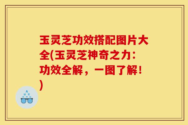 玉灵芝功效搭配图片大全(玉灵芝神奇之力：功效全解，一图了解！)-第1张图片-灵芝之家