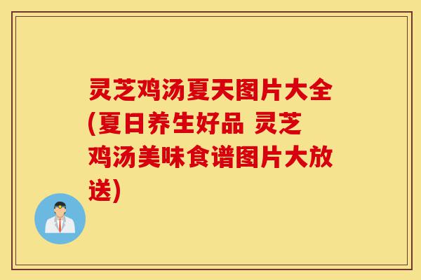 灵芝鸡汤夏天图片大全(夏日养生好品 灵芝鸡汤美味食谱图片大放送)-第1张图片-灵芝之家