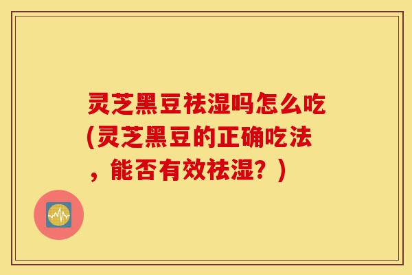 灵芝黑豆祛湿吗怎么吃(灵芝黑豆的正确吃法,能否有效祛湿?)-第1张图片-灵芝之家 灵芝黑豆祛湿吗怎么吃(灵芝黑豆的正确吃法,能否有效祛湿?)-第1张图片-灵芝之家