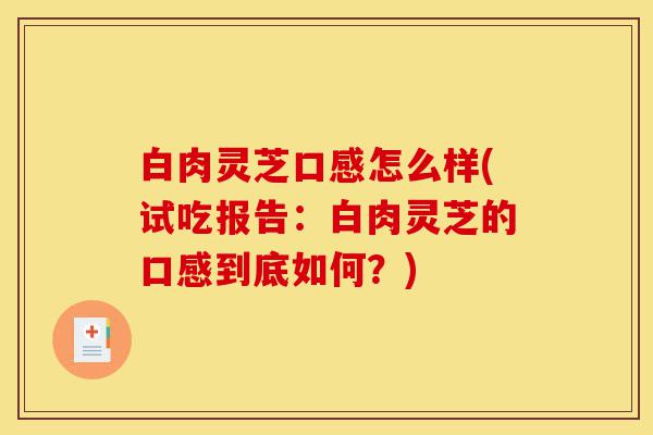 白肉灵芝口感怎么样(试吃报告:白肉灵芝的口感到底如何?)-第1张图片-灵芝之家 白肉灵芝口感怎么样(试吃报告:白肉灵芝的口感到底如何?)-第1张图片-灵芝之家