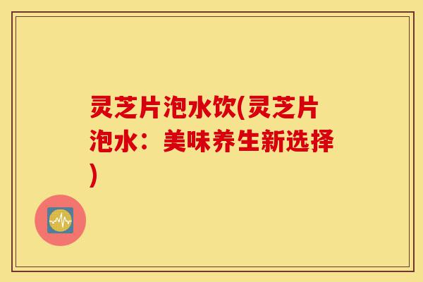 灵芝片泡水饮(灵芝片泡水:美味养生新选择)-第1张图片-灵芝之家 灵芝片泡水饮(灵芝片泡水:美味养生新选择)-第1张图片-灵芝之家