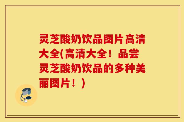 灵芝酸奶饮品图片高清大全(高清大全！品尝灵芝酸奶饮品的多种美丽图片！)-第1张图片-灵芝之家
