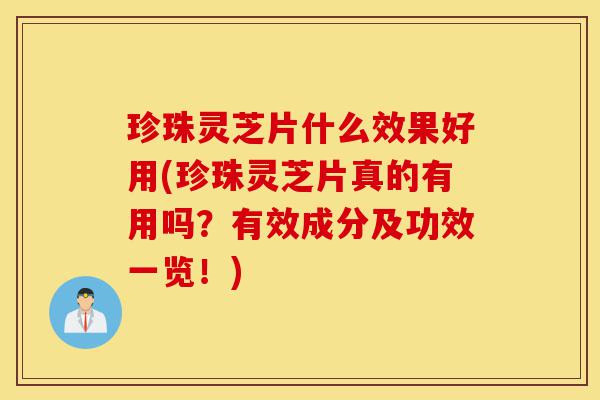珍珠灵芝片什么效果好用(珍珠灵芝片真的有用吗？有效成分及功效一览！)-第1张图片-灵芝之家