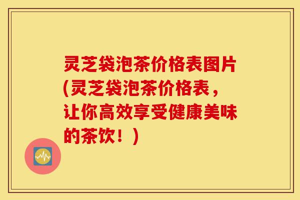 灵芝袋泡茶价格表图片(灵芝袋泡茶价格表,让你高效享受健康美味的茶饮!)-第1张图片-灵芝之家 灵芝袋泡茶价格表图片(灵芝袋泡茶价格表,让你高效享受健康美味的茶饮!)-第1张图片-灵芝之家