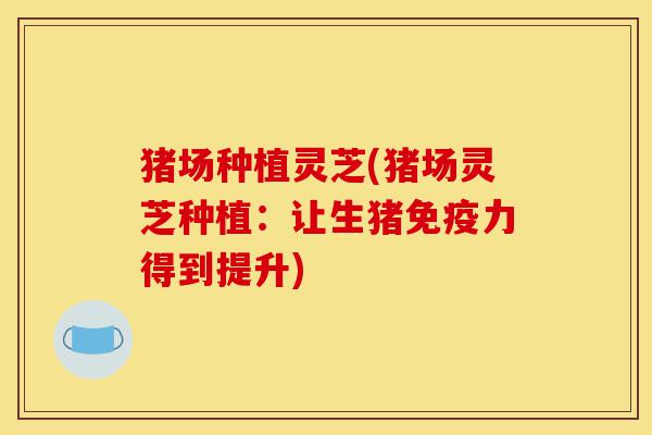 猪场种植灵芝(猪场灵芝种植:让生猪免疫力得到提升)-第1张图片-灵芝之家 猪场种植灵芝(猪场灵芝种植:让生猪免疫力得到提升)-第1张图片-灵芝之家