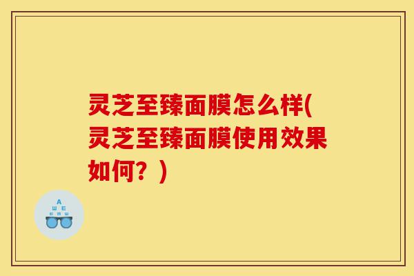灵芝至臻面膜怎么样(灵芝至臻面膜使用效果如何?)-第1张图片-灵芝之家 灵芝至臻面膜怎么样(灵芝至臻面膜使用效果如何?)-第1张图片-灵芝之家