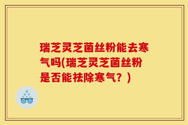 瑞芝灵芝菌丝粉能去寒气吗(瑞芝灵芝菌丝粉是否能祛除寒气?)-第1张图片-灵芝之家 瑞芝灵芝菌丝粉能去寒气吗(瑞芝灵芝菌丝粉是否能祛除寒气?)-第1张图片-灵芝之家