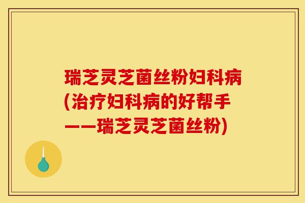 瑞芝灵芝菌丝粉妇科病(治疗妇科病的好帮手——瑞芝灵芝菌丝粉)-第1张图片-灵芝之家 瑞芝灵芝菌丝粉妇科病(治疗妇科病的好帮手——瑞芝灵芝菌丝粉)-第1张图片-灵芝之家
