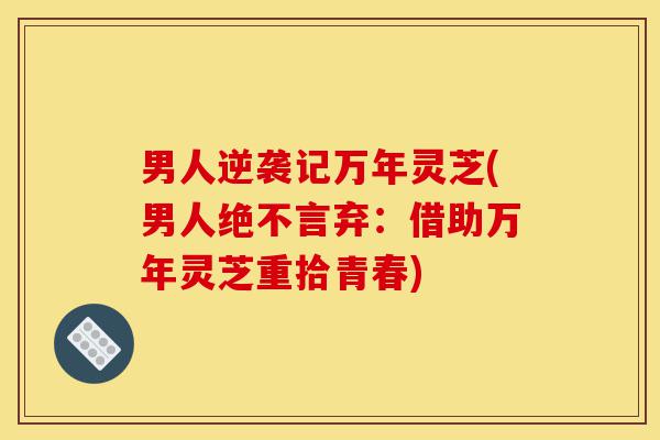 男人逆袭记万年灵芝(男人绝不言弃:借助万年灵芝重拾青春)-第1张图片-灵芝之家 男人逆袭记万年灵芝(男人绝不言弃:借助万年灵芝重拾青春)-第1张图片-灵芝之家