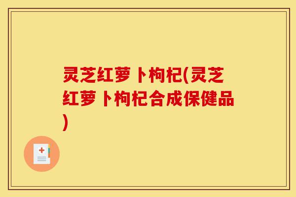 灵芝红萝卜枸杞(灵芝红萝卜枸杞合成保健品)-第1张图片-灵芝之家 灵芝红萝卜枸杞(灵芝红萝卜枸杞合成保健品)-第1张图片-灵芝之家