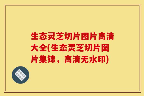 生态灵芝切片图片高清大全(生态灵芝切片图片集锦，高清无水印)-第1张图片-灵芝之家