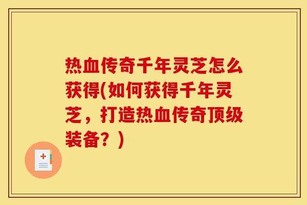 热血传奇千年灵芝怎么获得(如何获得千年灵芝，打造热血传奇顶级装备？)-第1张图片-灵芝之家
