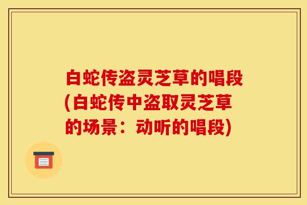 白蛇传盗灵芝草的唱段(白蛇传中盗取灵芝草的场景：动听的唱段)-第1张图片-灵芝之家