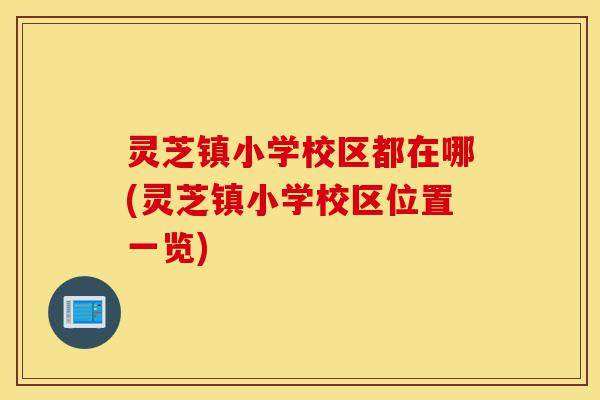灵芝镇小学校区都在哪(灵芝镇小学校区位置一览)-第1张图片-灵芝之家 灵芝镇小学校区都在哪(灵芝镇小学校区位置一览)-第1张图片-灵芝之家