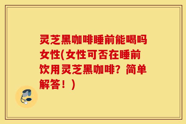 灵芝黑咖啡睡前能喝吗女性(女性可否在睡前饮用灵芝黑咖啡?简单解答!)-第1张图片-灵芝之家 灵芝黑咖啡睡前能喝吗女性(女性可否在睡前饮用灵芝黑咖啡?简单解答!)-第1张图片-灵芝之家