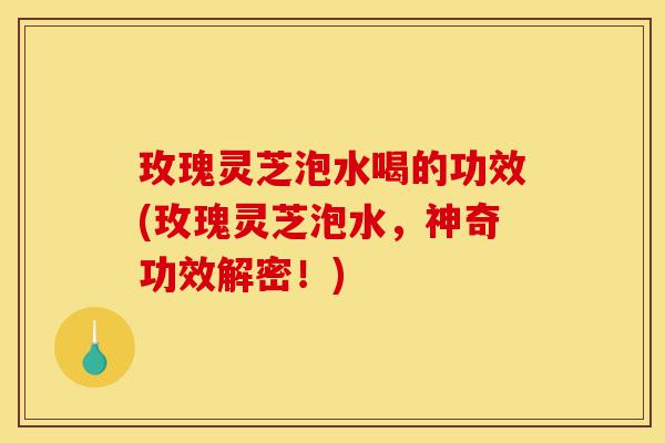 玫瑰灵芝泡水喝的功效(玫瑰灵芝泡水,神奇功效解密!)-第1张图片-灵芝之家 玫瑰灵芝泡水喝的功效(玫瑰灵芝泡水,神奇功效解密!)-第1张图片-灵芝之家