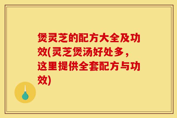 煲灵芝的配方大全及功效(灵芝煲汤好处多,这里提供全套配方与功效)-第1张图片-灵芝之家 煲灵芝的配方大全及功效(灵芝煲汤好处多,这里提供全套配方与功效)-第1张图片-灵芝之家
