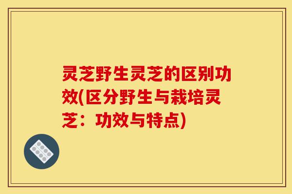 灵芝野生灵芝的区别功效(区分野生与栽培灵芝:功效与特点)-第1张图片-灵芝之家 灵芝野生灵芝的区别功效(区分野生与栽培灵芝:功效与特点)-第1张图片-灵芝之家