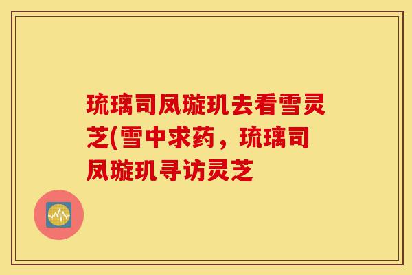 琉璃司凤璇玑去看雪灵芝(雪中求药,琉璃司凤璇玑寻访灵芝-第1张图片-灵芝之家 琉璃司凤璇玑去看雪灵芝(雪中求药,琉璃司凤璇玑寻访灵芝-第1张图片-灵芝之家