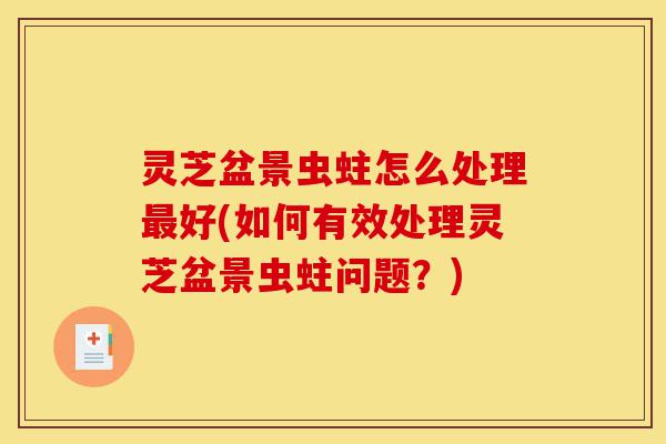 灵芝盆景虫蛀怎么处理最好(如何有效处理灵芝盆景虫蛀问题?)-第1张图片-灵芝之家 灵芝盆景虫蛀怎么处理最好(如何有效处理灵芝盆景虫蛀问题?)-第1张图片-灵芝之家
