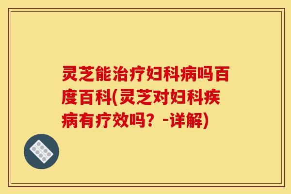 灵芝能治疗妇科病吗百度百科(灵芝对妇科疾病有疗效吗?-详解)-第1张图片-灵芝之家 灵芝能治疗妇科病吗百度百科(灵芝对妇科疾病有疗效吗?-详解)-第1张图片-灵芝之家