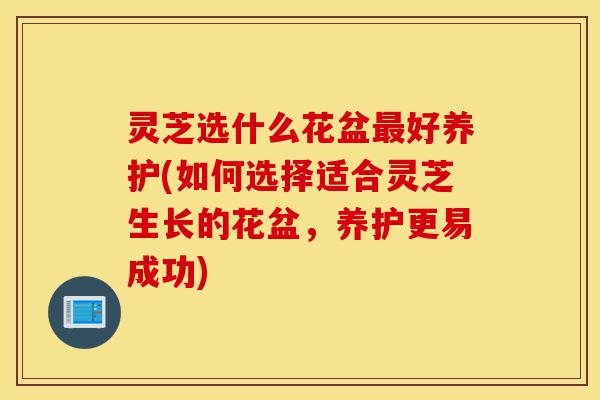灵芝选什么花盆最好养护(如何选择适合灵芝生长的花盆,养护更易成功)-第1张图片-灵芝之家 灵芝选什么花盆最好养护(如何选择适合灵芝生长的花盆,养护更易成功)-第1张图片-灵芝之家