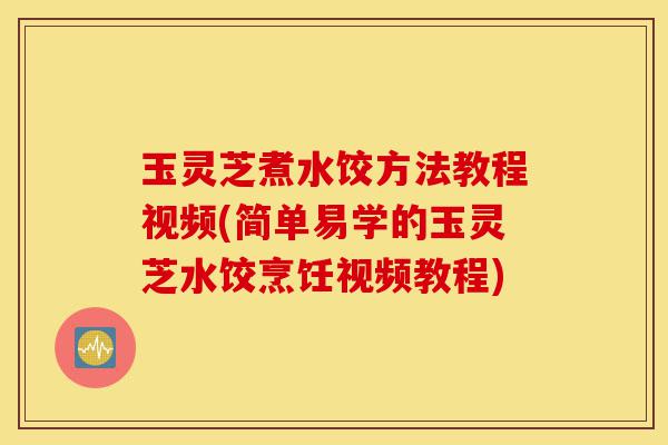 玉灵芝煮水饺方法教程视频(简单易学的玉灵芝水饺烹饪视频教程)-第1张图片-灵芝之家