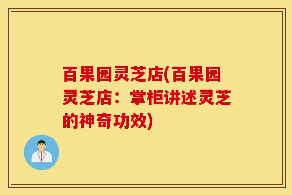 百果园灵芝店(百果园灵芝店:掌柜讲述灵芝的神奇功效)-第1张图片-灵芝之家 百果园灵芝店(百果园灵芝店:掌柜讲述灵芝的神奇功效)-第1张图片-灵芝之家