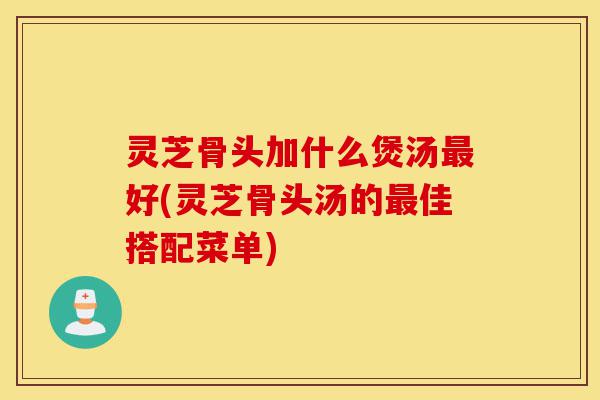 灵芝骨头加什么煲汤最好(灵芝骨头汤的最佳搭配菜单)-第1张图片-灵芝之家 灵芝骨头加什么煲汤最好(灵芝骨头汤的最佳搭配菜单)-第1张图片-灵芝之家