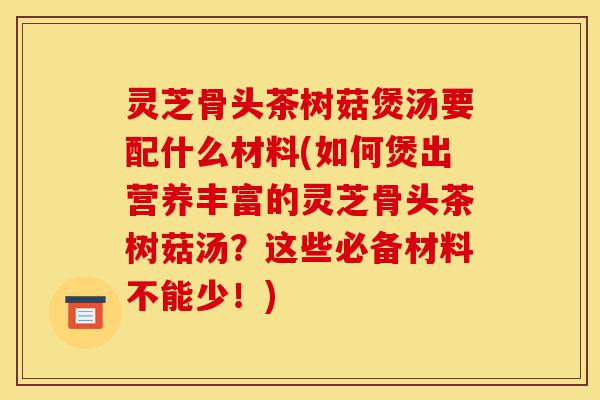 灵芝骨头茶树菇煲汤要配什么材料(如何煲出营养丰富的灵芝骨头茶树菇汤?这些必备材料不能少!)-第1张图片-灵芝之家 灵芝骨头茶树菇煲汤要配什么材料(如何煲出营养丰富的灵芝骨头茶树菇汤?这些必备材料不能少!)-第1张图片-灵芝之家