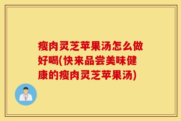 瘦肉灵芝苹果汤怎么做好喝(快来品尝美味健康的瘦肉灵芝苹果汤)-第1张图片-灵芝之家 瘦肉灵芝苹果汤怎么做好喝(快来品尝美味健康的瘦肉灵芝苹果汤)-第1张图片-灵芝之家