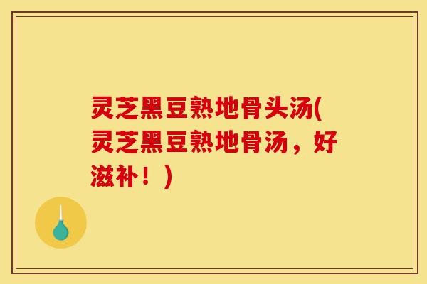 灵芝黑豆熟地骨头汤(灵芝黑豆熟地骨汤,好滋补!)-第1张图片-灵芝之家 灵芝黑豆熟地骨头汤(灵芝黑豆熟地骨汤,好滋补!)-第1张图片-灵芝之家