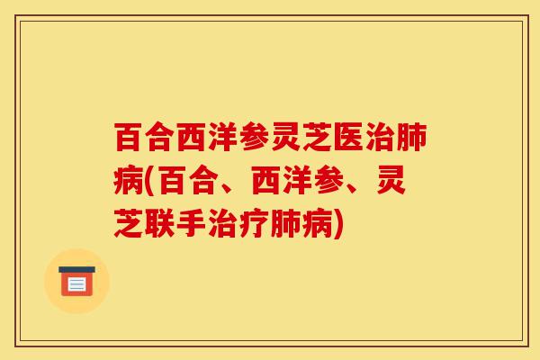 百合西洋参灵芝医治肺病(百合、西洋参、灵芝联手治疗肺病)-第1张图片-灵芝之家 百合西洋参灵芝医治肺病(百合、西洋参、灵芝联手治疗肺病)-第1张图片-灵芝之家