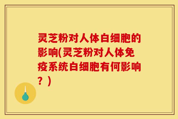 灵芝粉对人体白细胞的影响(灵芝粉对人体免疫系统白细胞有何影响?)-第1张图片-灵芝之家 灵芝粉对人体白细胞的影响(灵芝粉对人体免疫系统白细胞有何影响?)-第1张图片-灵芝之家