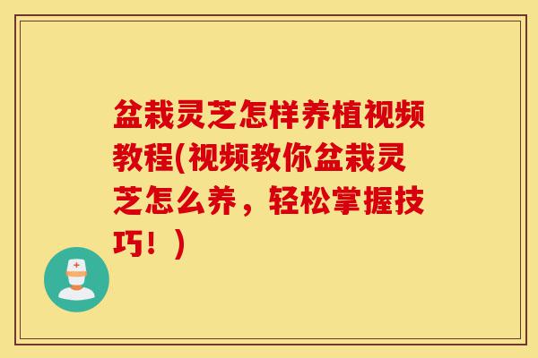盆栽灵芝怎样养植视频教程(视频教你盆栽灵芝怎么养，轻松掌握技巧！)-第1张图片-灵芝之家