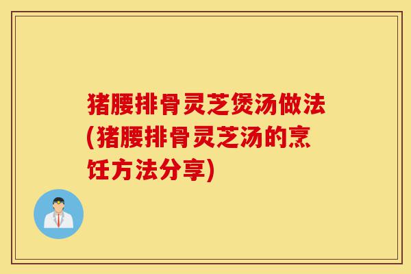 猪腰排骨灵芝煲汤做法(猪腰排骨灵芝汤的烹饪方法分享)-第1张图片-灵芝之家 猪腰排骨灵芝煲汤做法(猪腰排骨灵芝汤的烹饪方法分享)-第1张图片-灵芝之家